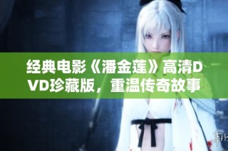 经典电影《潘金莲》高清dvd珍藏版，重温传奇故事