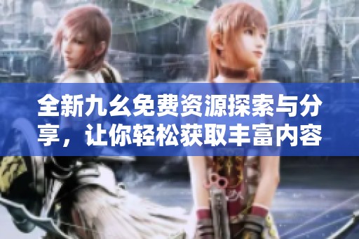 全新九幺免费资源探索与分享,让你轻松获取丰富内容