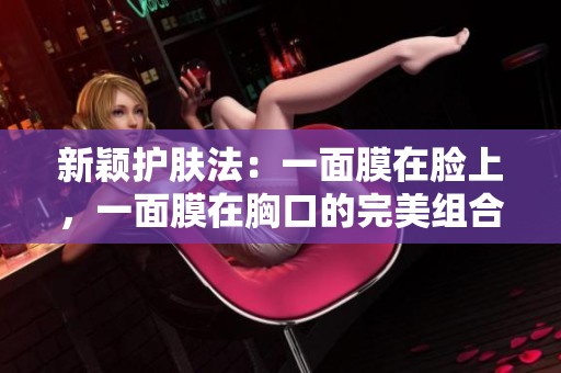 新颖护肤法:一面膜在脸上,一面膜在胸口的完美组合