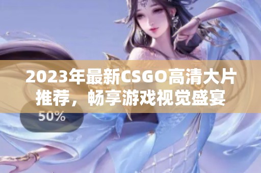2023年最新csgo高清大片推荐,畅享游戏视觉盛宴