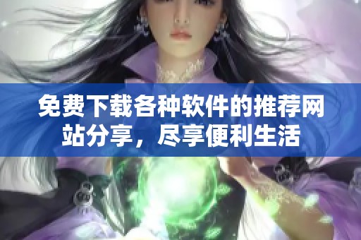 免费下载各种软件的推荐网站分享,尽享便利生活