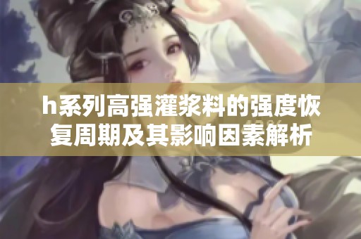 h系列高强灌浆料的强度恢复周期及其影响因素解析