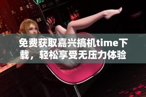 免费获取嘉兴搞机time下载,轻松享受无压力体验