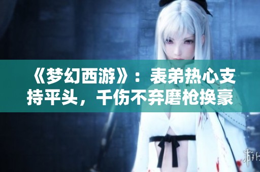 《梦幻西游》:表弟热心支持平头,千伤不弃磨枪换豪车大冒险!