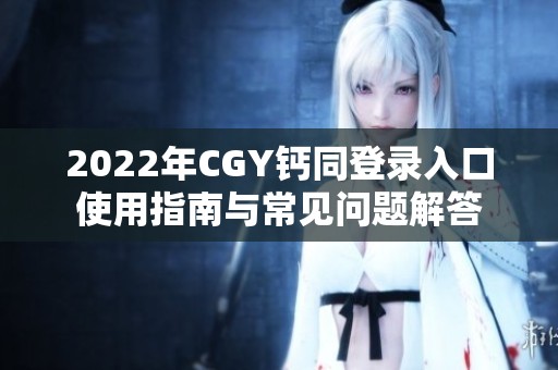 2022年cgy钙同登录入口使用指南与常见问题解答