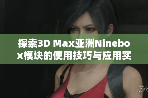 探索3d max亚洲ninebox模块的使用技巧与应用实例