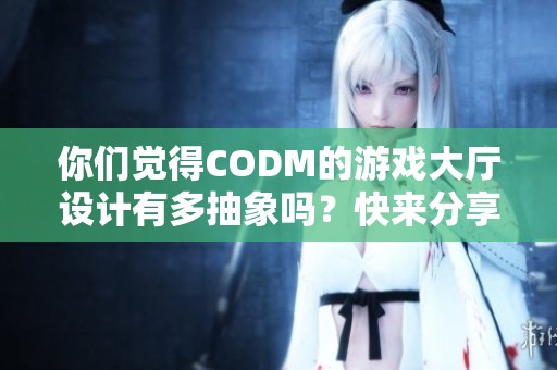 你们觉得codm的游戏大厅设计有多抽象吗?快来分享你的看法!