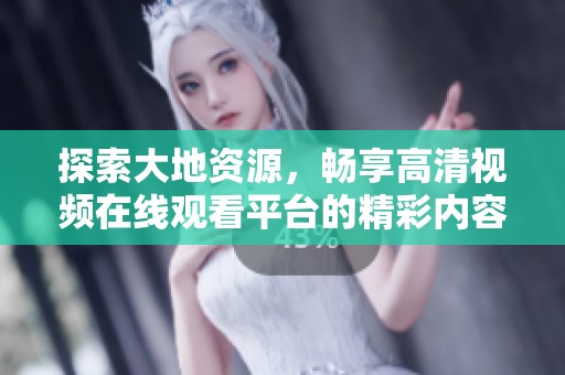 探索大地资源,畅享高清视频在线观看平台的精彩内容