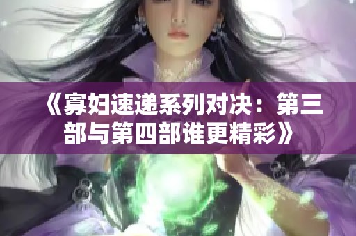 《寡妇速递系列对决:第三部与第四部谁更精彩》