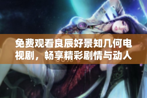 免费观看良辰好景知几何电视剧,畅享精彩剧情与动人故事