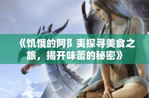 《饥饿的阿阝夷探寻美食之旅，揭开味蕾的秘密》