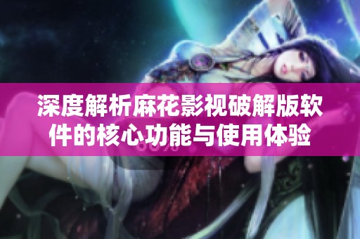 深度解析麻花影视破解版软件的核心功能与使用体验
