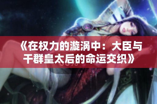 《在权力的漩涡中:大臣与干群皇太后的命运交织》