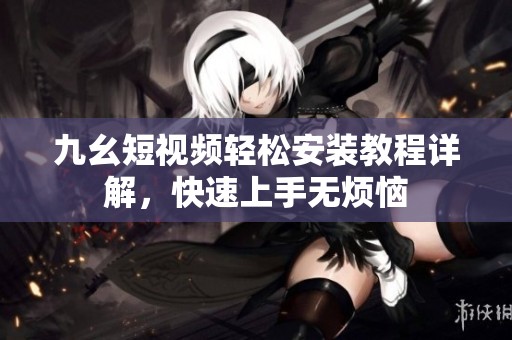 九幺短视频轻松安装教程详解,快速上手无烦恼
