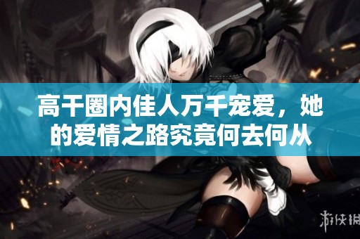 高干圈内佳人万千宠爱，她的爱情之路究竟何去何从