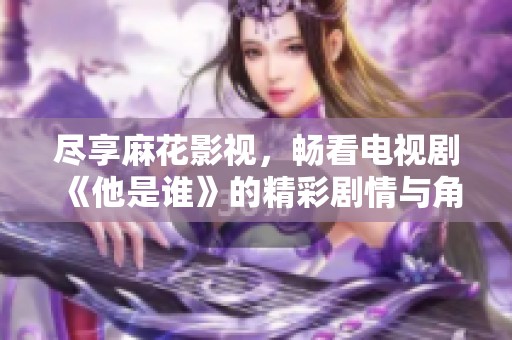 尽享麻花影视,畅看电视剧《他是谁》的精彩剧情与角色魅力