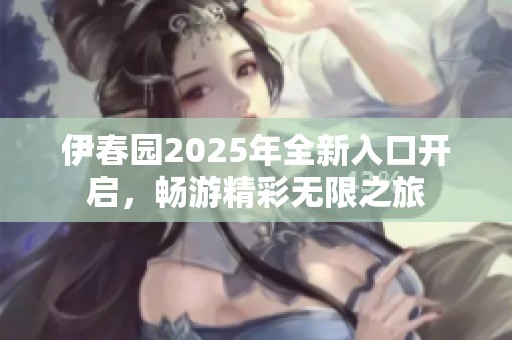 伊春园2025年全新入口开启,畅游精彩无限之旅