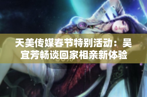 天美传媒春节特别活动:吴宜芳畅谈回家相亲新体验