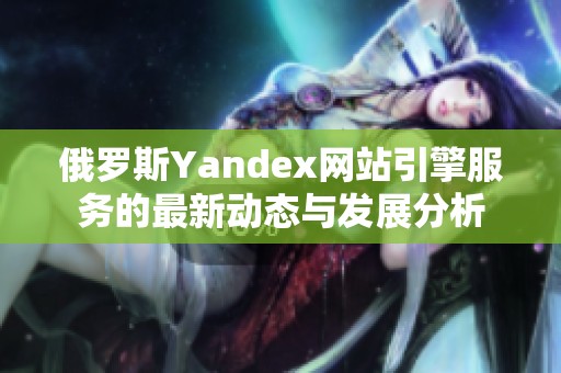 俄罗斯yandex网站引擎服务的最新动态与发展分析