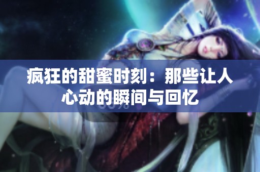 疯狂的甜蜜时刻:那些让人心动的瞬间与回忆