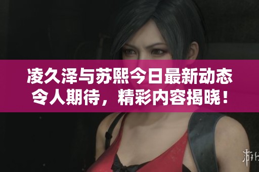 凌久泽与苏熙今日最新动态令人期待,精彩内容揭晓!
