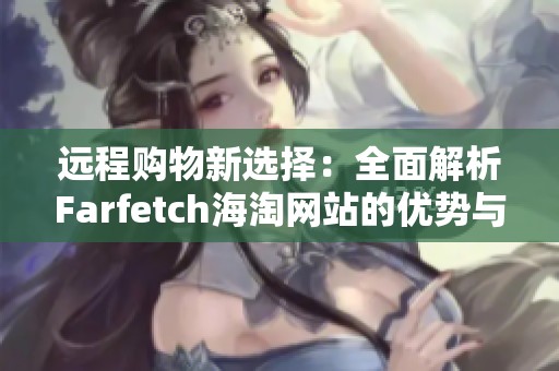 远程购物新选择:全面解析farfetch海淘网站的优势与特点