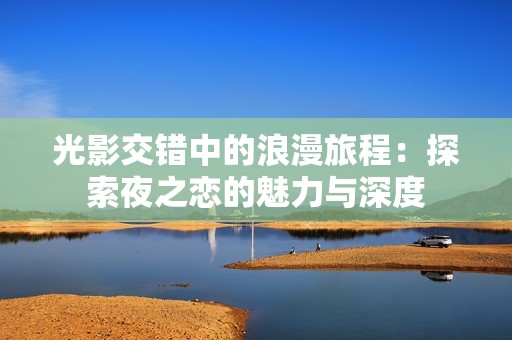 光影交错中的浪漫旅程：探索夜之恋的魅力与深度