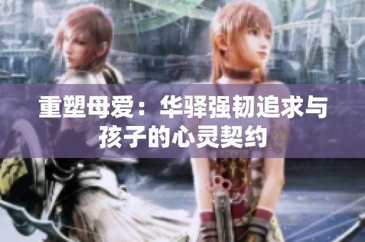 重塑母爱:华驿强韧追求与孩子的心灵契约