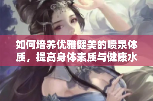 如何培养优雅健美的喷泉体质,提高身体素质与健康水平