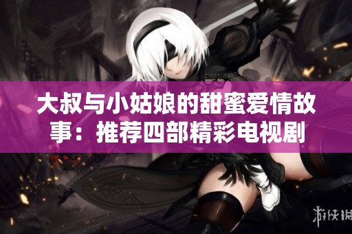 大叔与小姑娘的甜蜜爱情故事:推荐四部精彩电视剧
