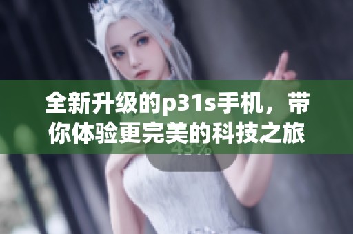 全新升级的p31s手机,带你体验更完美的科技之旅