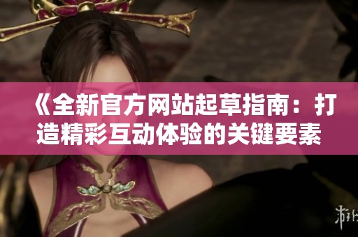 《全新官方网站起草指南:打造精彩互动体验的关键要素》