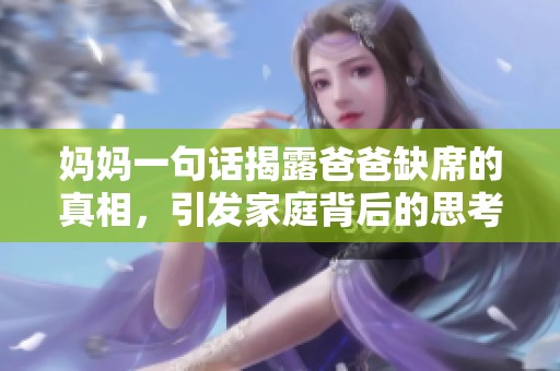 妈妈一句话揭露爸爸缺席的真相,引发家庭背后的思考