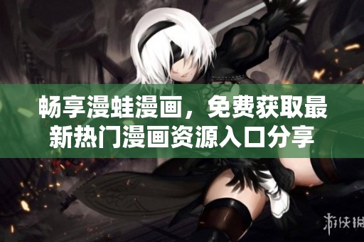 畅享漫蛙漫画，免费获取最新热门漫画资源入口分享