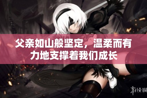 父亲如山般坚定,温柔而有力地支撑着我们成长
