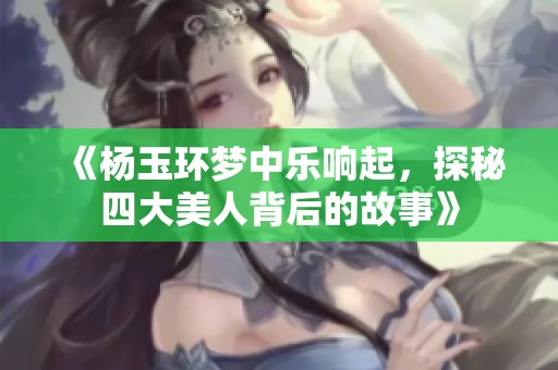 《杨玉环梦中乐响起,探秘四大美人背后的故事》