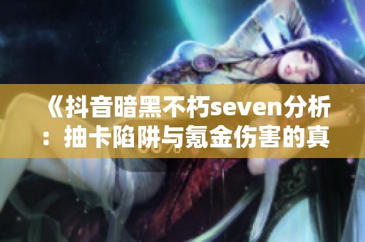 《抖音暗黑不朽seven分析:抽卡陷阱与氪金伤害的真相》
