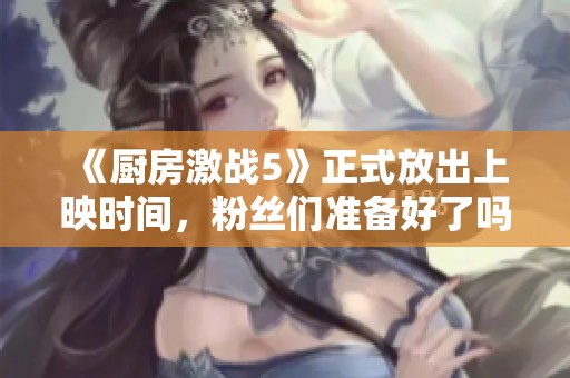 《厨房激战5》正式放出上映时间,粉丝们准备好了吗?