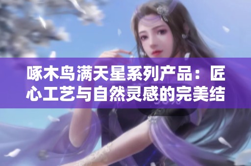 啄木鸟满天星系列产品:匠心工艺与自然灵感的完美结合