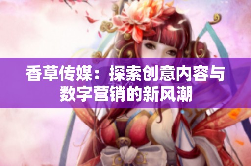 香草传媒:探索创意内容与数字营销的新风潮