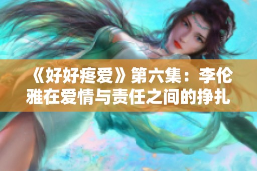 《好好疼爱》第六集:李伦雅在爱情与责任之间的挣扎与成长