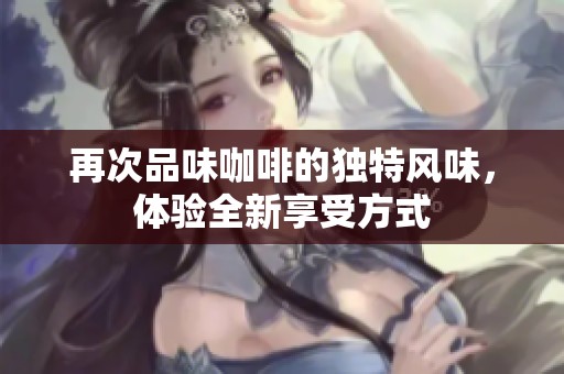 再次品味咖啡的独特风味,体验全新享受方式