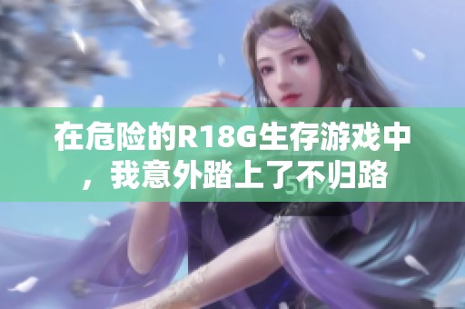在危险的r18g生存游戏中,我意外踏上了不归路
