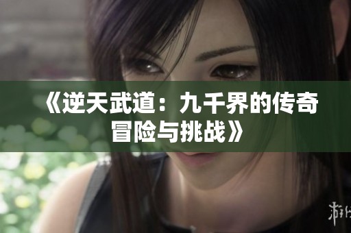 《逆天武道:九千界的传奇冒险与挑战》
