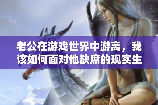 老公在游戏世界中游离,我该如何面对他缺席的现实生活
