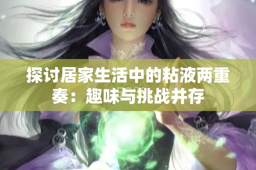 探讨居家生活中的粘液两重奏:趣味与挑战并存
