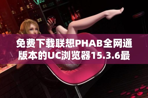 免费下载联想phab全网通版本的uc浏览器15.3.6最新更新