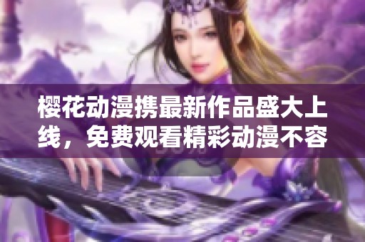 樱花动漫携最新作品盛大上线,免费观看精彩动漫不容错过