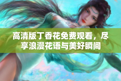 高清版丁香花免费观看,尽享浪漫花语与美好瞬间