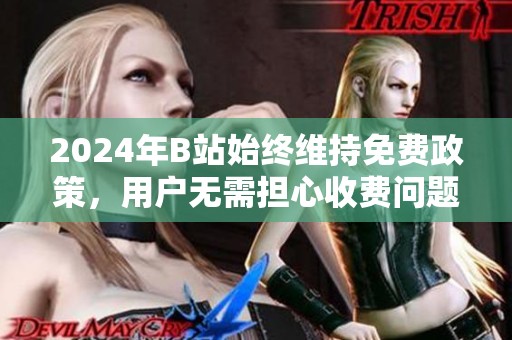 2024年b站始终维持免费政策,用户无需担心收费问题